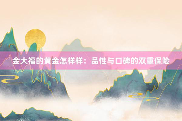 金大福的黄金怎样样：品性与口碑的双重保险