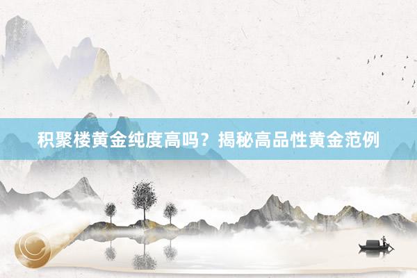 积聚楼黄金纯度高吗？揭秘高品性黄金范例