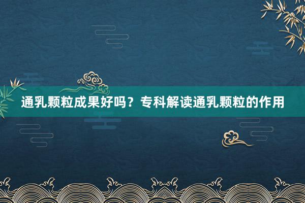 通乳颗粒成果好吗？专科解读通乳颗粒的作用