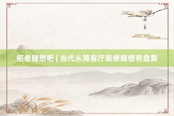 拓者瞎想吧 | 当代从简客厅装修瞎想有盘算