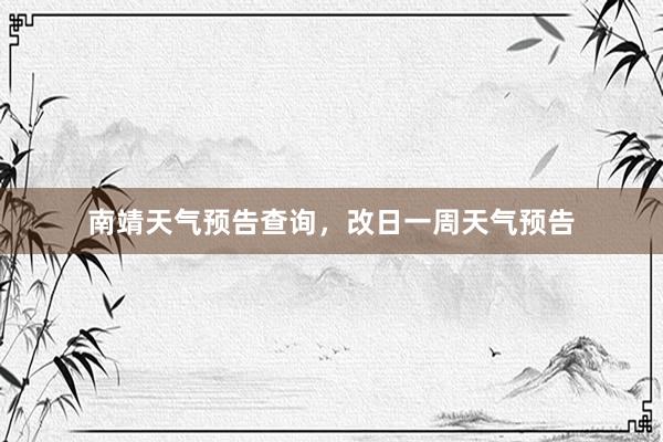南靖天气预告查询，改日一周天气预告