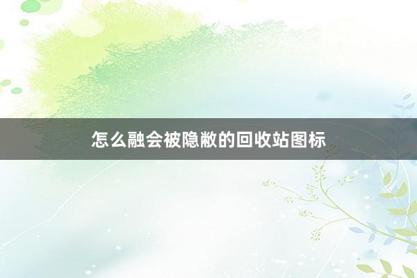 怎么融会被隐敝的回收站图标