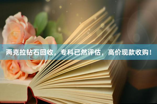 两克拉钻石回收，专科已然评估，高价现款收购！