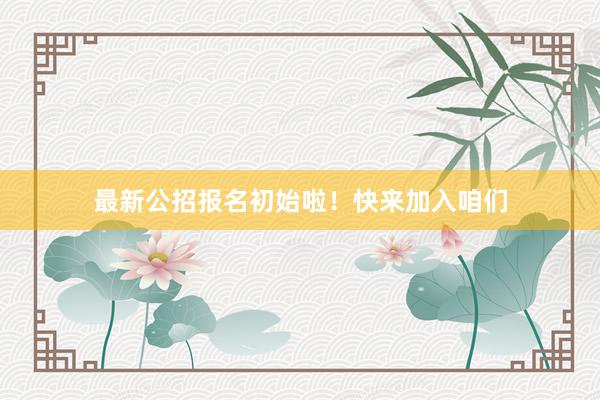 最新公招报名初始啦！快来加入咱们